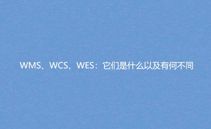 WMS、WCS、WES：它们是什么以及有何不同
